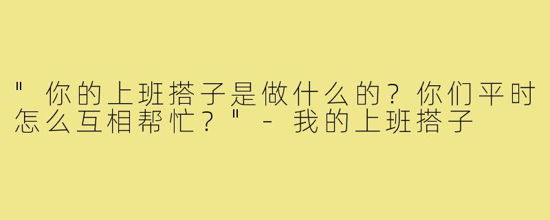 "你的上班搭子是做什么的？你们平时怎么互相帮忙？"