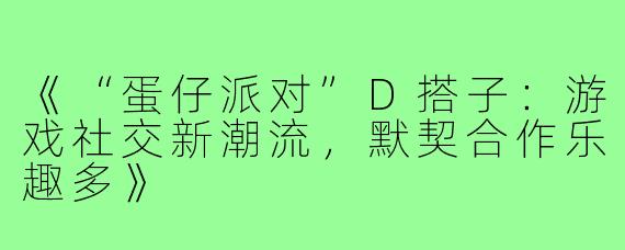 《“蛋仔派对”D搭子：游戏社交新潮流，默契合作乐趣多》