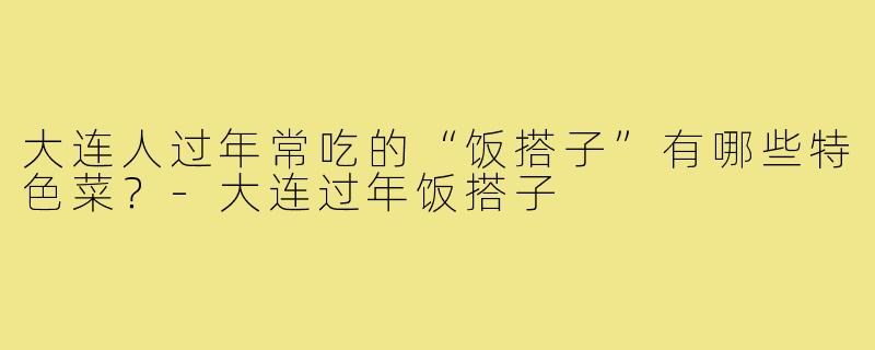 大连人过年常吃的“饭搭子”有哪些特色菜？