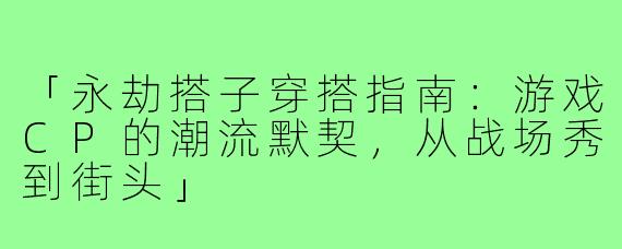 「永劫搭子穿搭指南：游戏CP的潮流默契，从战场秀到街头」