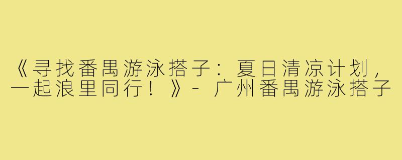 《寻找番禺游泳搭子：夏日清凉计划，一起浪里同行！》