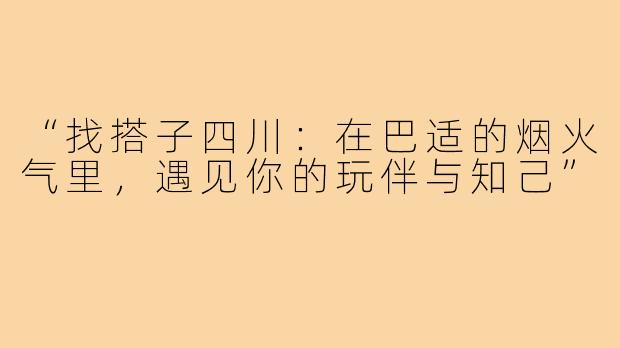“找搭子四川：在巴适的烟火气里，遇见你的玩伴与知己”