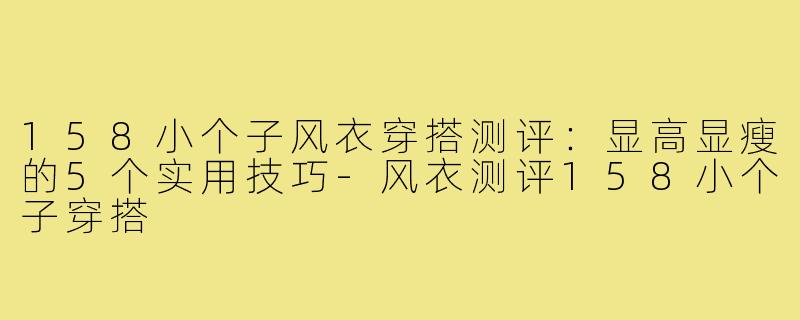 158小个子风衣穿搭测评：显高显瘦的5个实用技巧