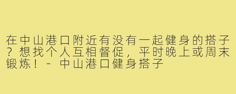 在中山港口附近有没有一起健身的搭子?想找个人互相督促,平时晚上或周末锻炼!-中山港口健身搭子