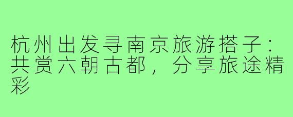 杭州出发寻南京旅游搭子：共赏六朝古都，分享旅途精彩