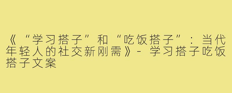 《“学习搭子”和“吃饭搭子”：当代年轻人的社交新刚需》-学习搭子吃饭搭子文案