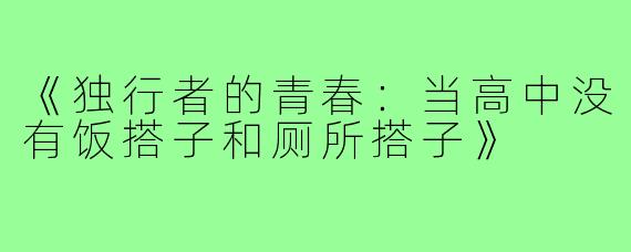 《独行者的青春:当高中没有饭搭子和厕所搭子》