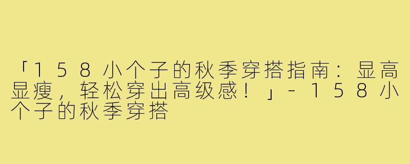 「158小个子的秋季穿搭指南：显高显瘦，轻松穿出高级感！」