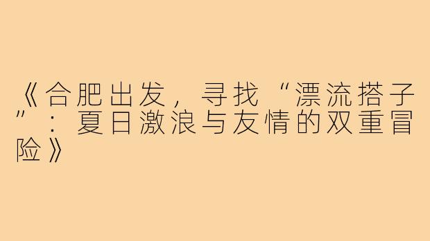 《合肥出发，寻找“漂流搭子”：夏日激浪与友情的双重冒险》