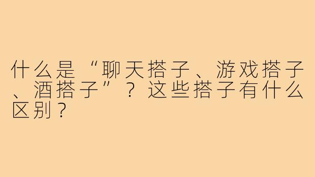 什么是“聊天搭子、游戏搭子、酒搭子”？这些搭子有什么区别？