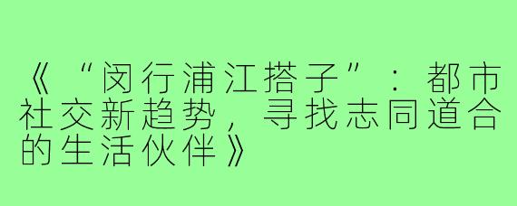 《“闵行浦江搭子”：都市社交新趋势，寻找志同道合的生活伙伴》