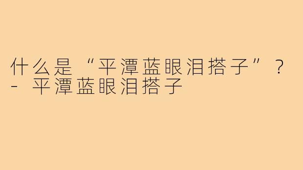 什么是“平潭蓝眼泪搭子”?-平潭蓝眼泪搭子