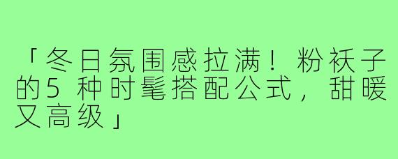 「冬日氛围感拉满!粉袄子的5种时髦搭配公式,甜暖又高级」
