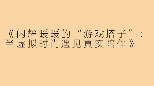 《闪耀暖暖的“游戏搭子”：当虚拟时尚遇见真实陪伴》