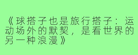 《球搭子也是旅行搭子：运动场外的默契，是看世界的另一种浪漫》