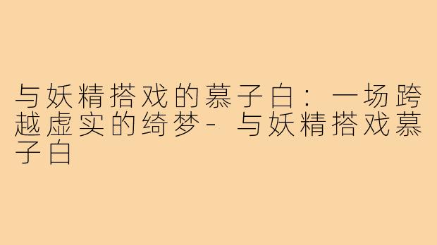 与妖精搭戏的慕子白：一场跨越虚实的绮梦