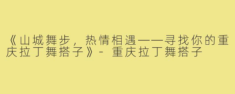 《山城舞步，热情相遇——寻找你的重庆拉丁舞搭子》-重庆拉丁舞搭子