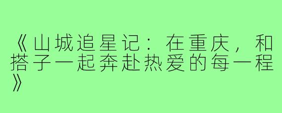 《山城追星记：在重庆，和搭子一起奔赴热爱的每一程》