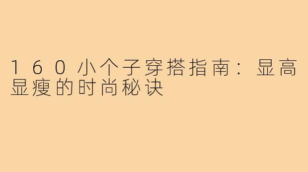 160小个子穿搭指南：显高显瘦的时尚秘诀