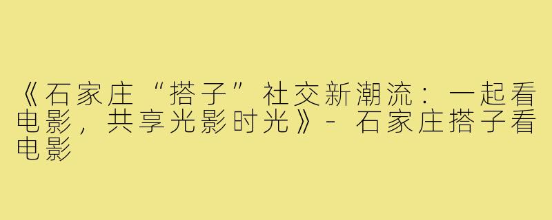 《石家庄“搭子”社交新潮流：一起看电影，共享光影时光》-石家庄搭子看电影