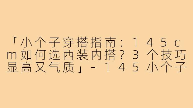「小个子穿搭指南：145cm如何选西装内搭？3个技巧显高又气质」-145小个子西装内搭