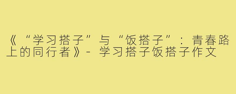 《“学习搭子”与“饭搭子”:青春路上的同行者》-学习搭子饭搭子作文