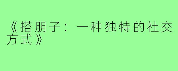 《搭朋子:一种独特的社交方式》