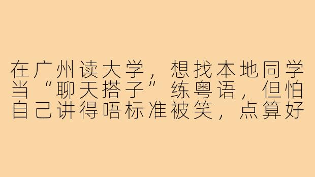 在广州读大学，想找本地同学当“聊天搭子”练粤语，但怕自己讲得唔标准被笑，点算好？