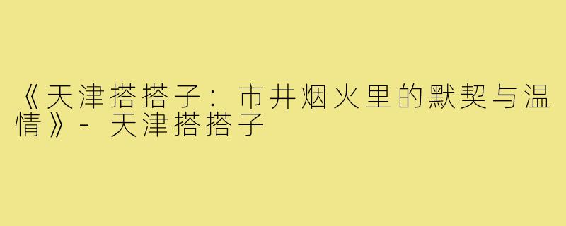《天津搭搭子:市井烟火里的默契与温情》-天津搭搭子