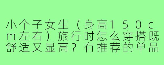 小个子女生（身高150cm左右）旅行时怎么穿搭既舒适又显高？有推荐的单品或搭配图片吗？