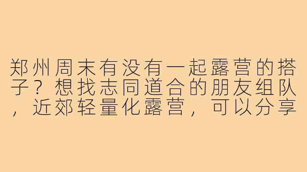 郑州周末有没有一起露营的搭子?想找志同道合的朋友组队,近郊轻量化露营,可以分享装备、交流经验,或者单纯放松聊天~