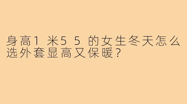 身高1米55的女生冬天怎么选外套显高又保暖?