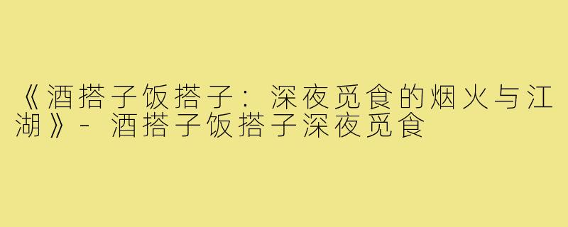 《酒搭子饭搭子:深夜觅食的烟火与江湖》-酒搭子饭搭子深夜觅食