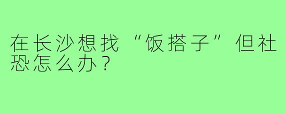在长沙想找“饭搭子”但社恐怎么办？