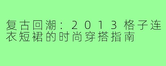 复古回潮:2013格子连衣短裙的时尚穿搭指南
