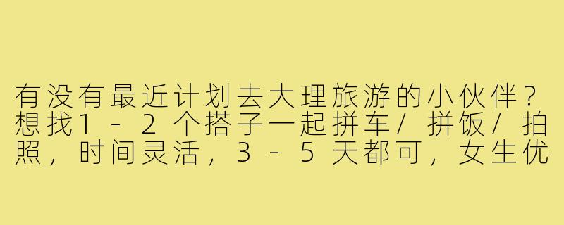 有没有最近计划去大理旅游的小伙伴？想找1-2个搭子一起拼车/拼饭/拍照，时间灵活，3-5天都可，女生优先～