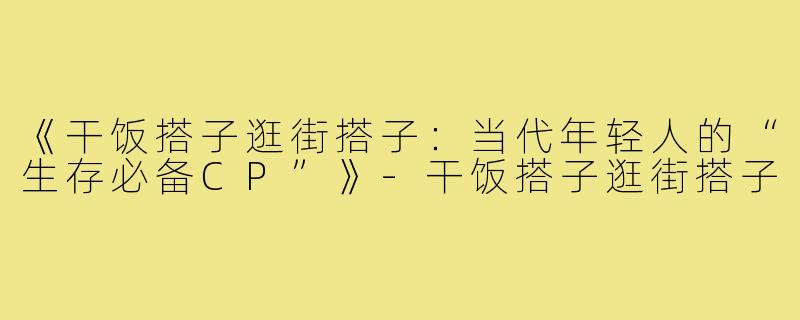 《干饭搭子逛街搭子：当代年轻人的“生存必备CP”》-干饭搭子逛街搭子