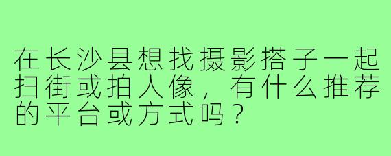 在长沙县想找摄影搭子一起扫街或拍人像，有什么推荐的平台或方式吗？
