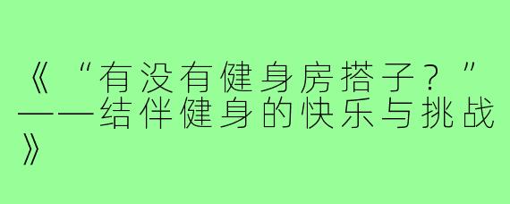 《“有没有健身房搭子?”——结伴健身的快乐与挑战》