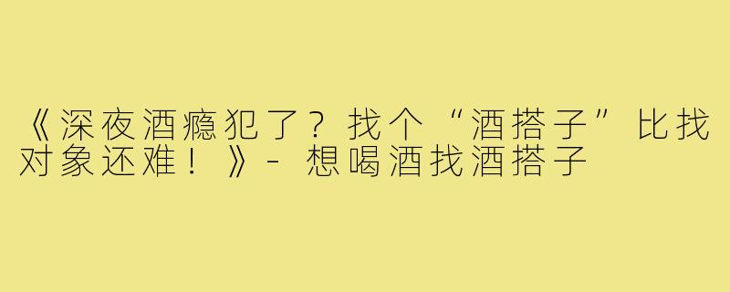 《深夜酒瘾犯了?找个“酒搭子”比找对象还难!》-想喝酒找酒搭子