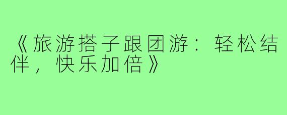 《旅游搭子跟团游：轻松结伴，快乐加倍》