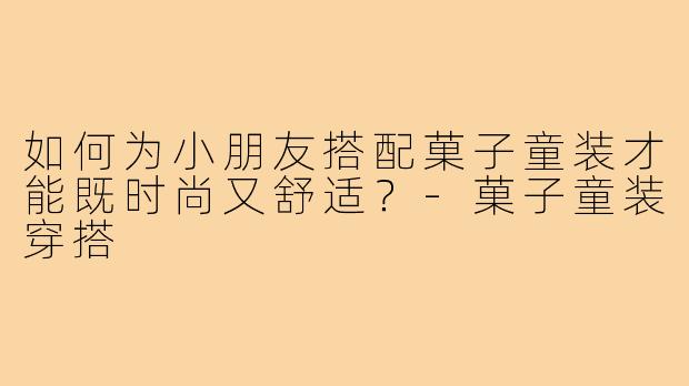 如何为小朋友搭配菓子童装才能既时尚又舒适?-菓子童装穿搭