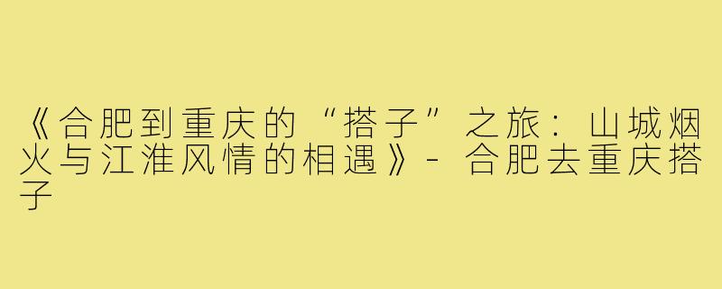 《合肥到重庆的“搭子”之旅：山城烟火与江淮风情的相遇》-合肥去重庆搭子