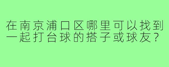 在南京浦口区哪里可以找到一起打台球的搭子或球友?