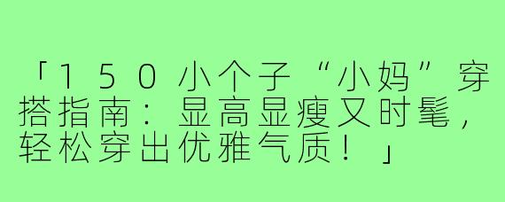 「150小个子“小妈”穿搭指南：显高显瘦又时髦，轻松穿出优雅气质！」