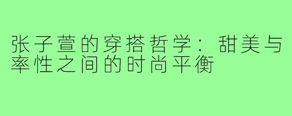 张子萱的穿搭哲学：甜美与率性之间的时尚平衡