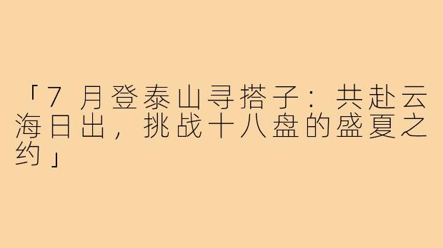 「7月登泰山寻搭子：共赴云海日出，挑战十八盘的盛夏之约」
