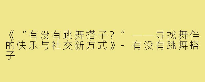 《“有没有跳舞搭子？”——寻找舞伴的快乐与社交新方式》-有没有跳舞搭子