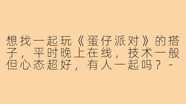 想找一起玩《蛋仔派对》的搭子，平时晚上在线，技术一般但心态超好，有人一起吗？-找搭子蛋仔