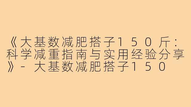 《大基数减肥搭子150斤：科学减重指南与实用经验分享》-大基数减肥搭子150